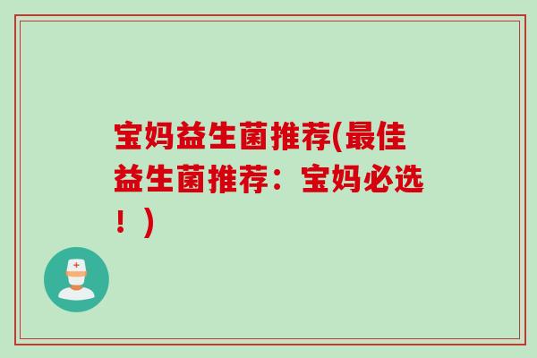 宝妈益生菌推荐(佳益生菌推荐：宝妈必选！)