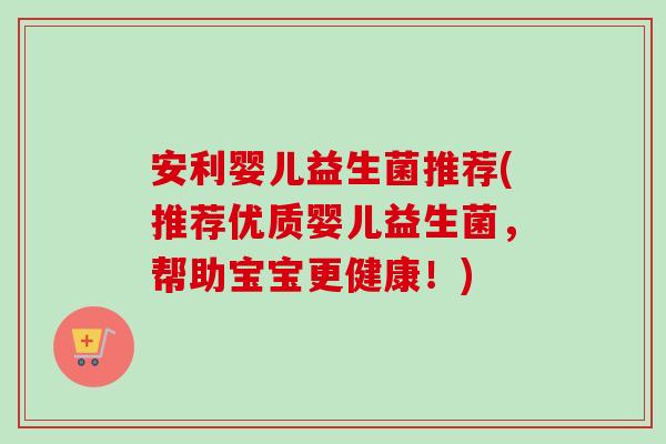 安利婴儿益生菌推荐(推荐优质婴儿益生菌，帮助宝宝更健康！)