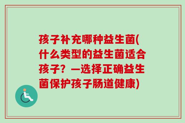 孩子补充哪种益生菌(什么类型的益生菌适合孩子？—选择正确益生菌保护孩子肠道健康)