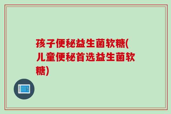 孩子益生菌软糖(儿童首选益生菌软糖)