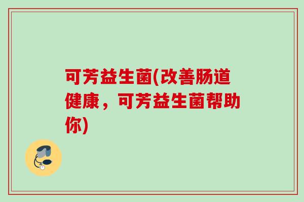可芳益生菌(改善肠道健康，可芳益生菌帮助你)