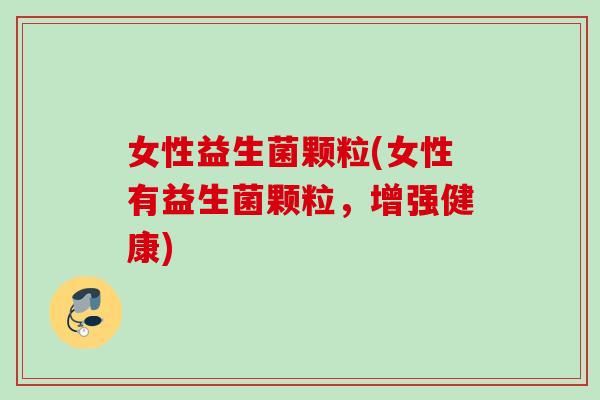 女性益生菌颗粒(女性有益生菌颗粒,增强健康) 女性益生菌颗粒(女性有益生菌颗粒,增强健康)