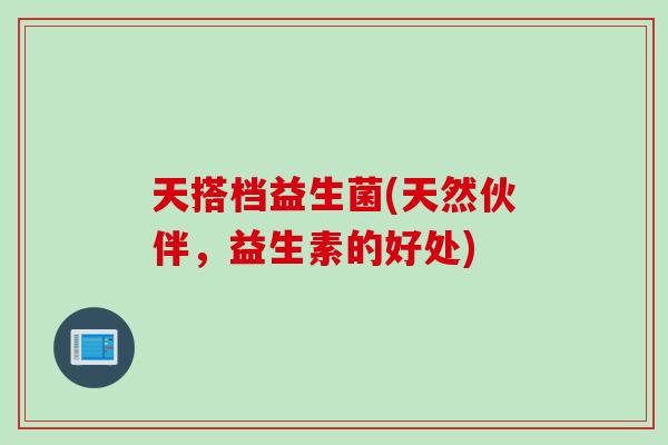 天搭档益生菌(天然伙伴，益生素的好处)