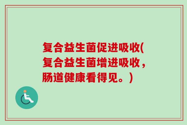 复合益生菌促进吸收(复合益生菌增进吸收，肠道健康看得见。)