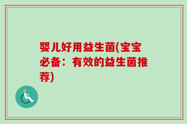 婴儿好用益生菌(宝宝必备:有效的益生菌推荐) 婴儿好用益生菌(宝宝必备:有效的益生菌推荐)