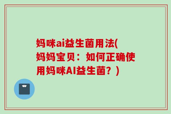 妈咪ai益生菌用法(妈妈宝贝:如何正确使用妈咪AI益生菌?) 妈咪ai益生菌用法(妈妈宝贝:如何正确使用妈咪AI益生菌?)