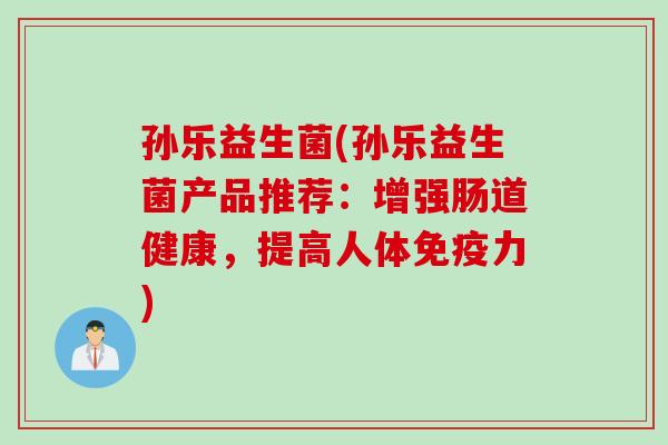 孙乐益生菌(孙乐益生菌产品推荐：增强肠道健康，提高人体免疫力)