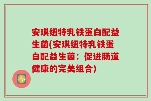 安琪纽特乳铁蛋白配益生菌(安琪纽特乳铁蛋白配益生菌：促进肠道健康的完美组合)