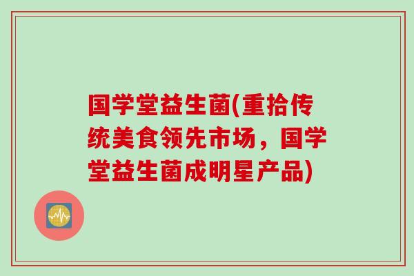 国学堂益生菌(重拾传统美食领先市场，国学堂益生菌成明星产品)