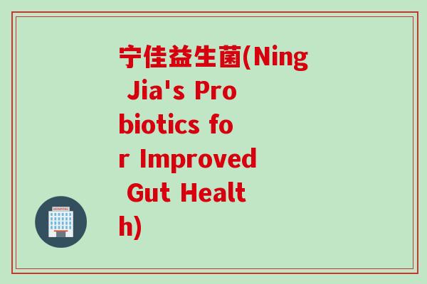 宁佳益生菌(Ning Jia's Probiotics for Improved Gut Health) 宁佳益生菌(Ning Jia's Probiotics for Improved Gut Health)