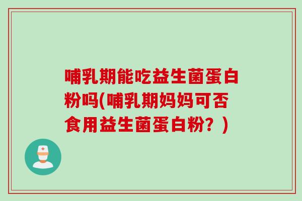 哺乳期能吃益生菌蛋白粉吗(哺乳期妈妈可否食用益生菌蛋白粉?) 哺乳期能吃益生菌蛋白粉吗(哺乳期妈妈可否食用益生菌蛋白粉?)