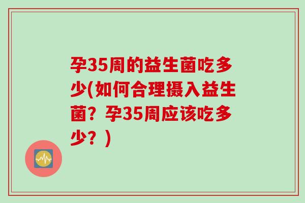 孕35周的益生菌吃多少(如何合理摄入益生菌？孕35周应该吃多少？)