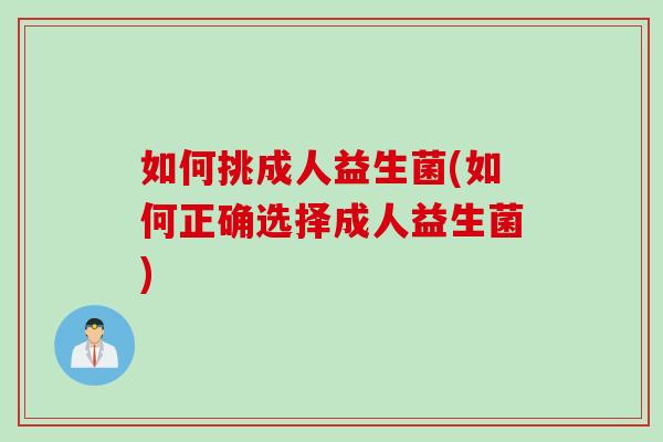 如何挑成人益生菌(如何正确选择成人益生菌)