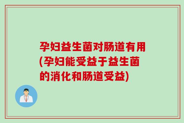 孕妇益生菌对肠道有用(孕妇能受益于益生菌的消化和肠道受益)
