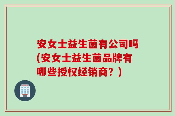 安女士益生菌有公司吗(安女士益生菌品牌有哪些授权经销商？)
