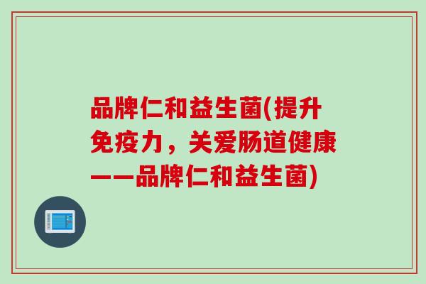 品牌仁和益生菌(提升力，关爱肠道健康——品牌仁和益生菌)