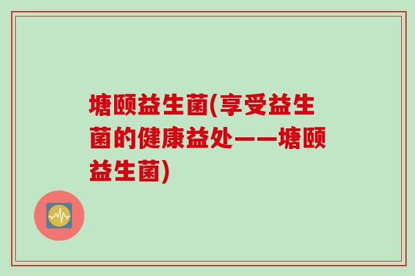 塘颐益生菌(享受益生菌的健康益处——塘颐益生菌) 塘颐益生菌(享受益生菌的健康益处——塘颐益生菌)