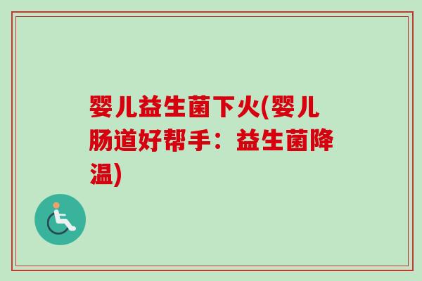 婴儿益生菌下火(婴儿肠道好帮手：益生菌降温)