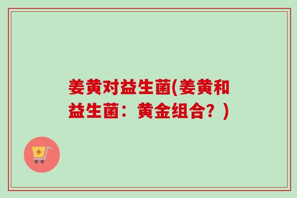 姜黄对益生菌(姜黄和益生菌：黄金组合？)