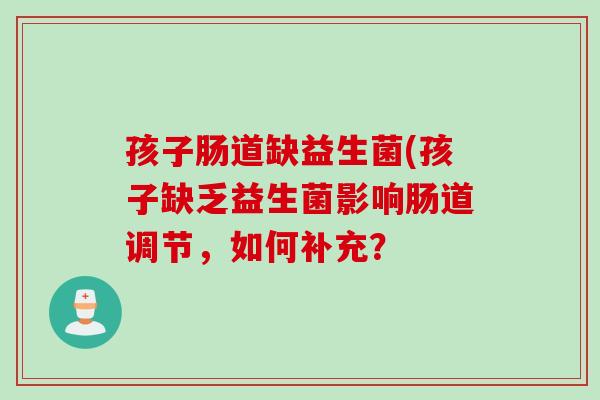孩子肠道缺益生菌(孩子缺乏益生菌影响肠道调节，如何补充？