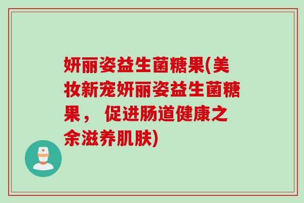 妍丽姿益生菌糖果(美妆新宠妍丽姿益生菌糖果， 促进肠道健康之余滋养)
