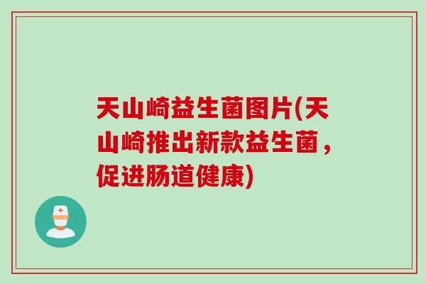 天山崎益生菌图片(天山崎推出新款益生菌,促进肠道健康) 天山崎益生菌图片(天山崎推出新款益生菌,促进肠道健康)