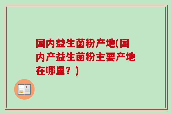 国内益生菌粉产地(国内产益生菌粉主要产地在哪里？)