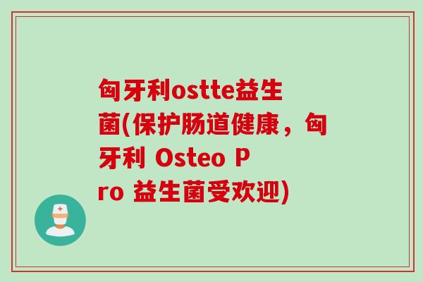 匈牙利ostte益生菌(保护肠道健康，匈牙利 Osteo Pro 益生菌受欢迎)