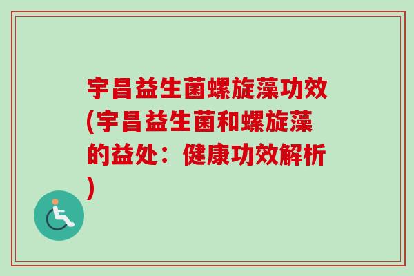 宇昌益生菌螺旋藻功效(宇昌益生菌和螺旋藻的益处：健康功效解析)