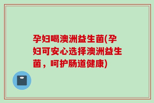 孕妇喝澳洲益生菌(孕妇可安心选择澳洲益生菌,呵护肠道健康) 孕妇喝澳洲益生菌(孕妇可安心选择澳洲益生菌,呵护肠道健康)
