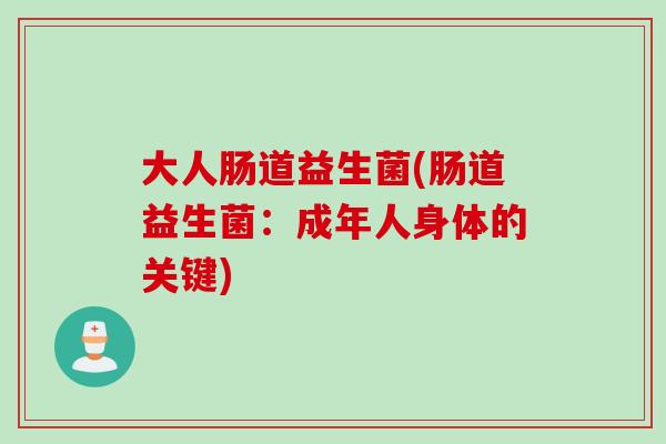 大人肠道益生菌(肠道益生菌:成年人身体的关键) 大人肠道益生菌(肠道益生菌:成年人身体的关键)
