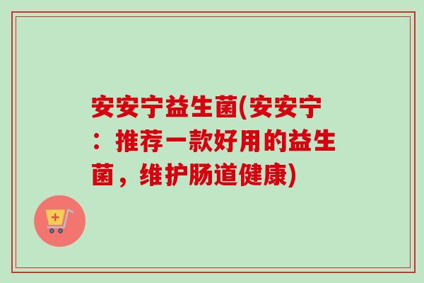 安安宁益生菌(安安宁：推荐一款好用的益生菌，维护肠道健康)