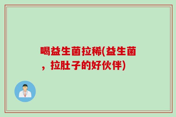 喝益生菌拉稀(益生菌，拉肚子的好伙伴)
