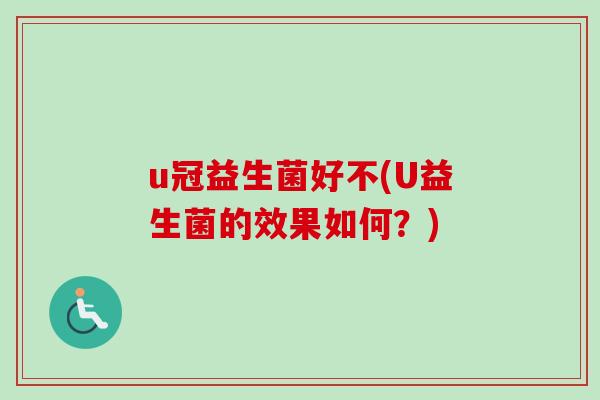 u冠益生菌好不(U益生菌的效果如何?) u冠益生菌好不(U益生菌的效果如何?)