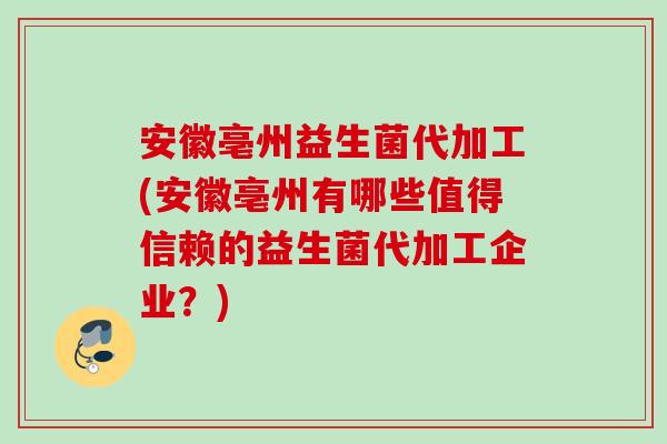 安徽亳州益生菌代加工(安徽亳州有哪些值得信赖的益生菌代加工企业？)