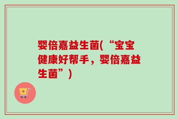 婴倍嘉益生菌(“宝宝健康好帮手,婴倍嘉益生菌”) 婴倍嘉益生菌(“宝宝健康好帮手,婴倍嘉益生菌”)
