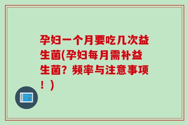 孕妇一个月要吃几次益生菌(孕妇每月需补益生菌？频率与注意事项！)