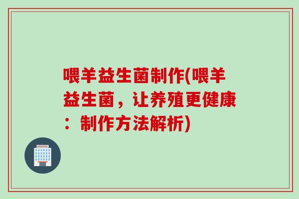 喂羊益生菌制作(喂羊益生菌，让养殖更健康：制作方法解析)