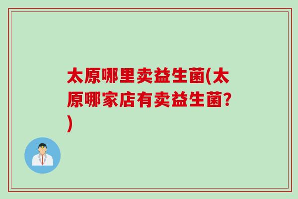 太原哪里卖益生菌(太原哪家店有卖益生菌？)