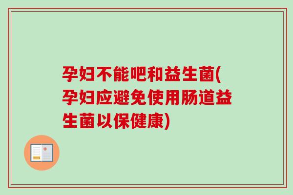 孕妇不能吧和益生菌(孕妇应避免使用肠道益生菌以保健康)