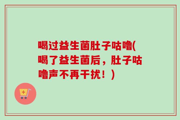 喝过益生菌肚子咕噜(喝了益生菌后,肚子咕噜声不再干扰!) 喝过益生菌肚子咕噜(喝了益生菌后,肚子咕噜声不再干扰!)