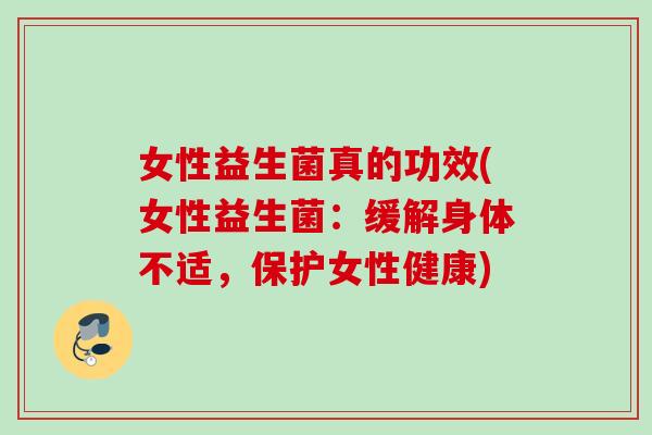 女性益生菌真的功效(女性益生菌：缓解身体不适，保护女性健康)