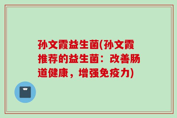 孙文霞益生菌(孙文霞推荐的益生菌：改善肠道健康，增强力)