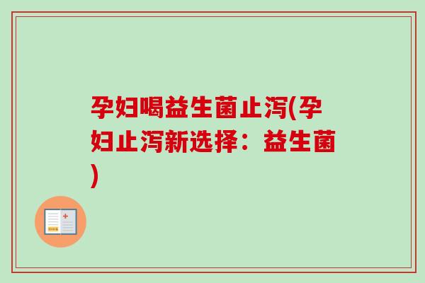 孕妇喝益生菌止泻(孕妇止泻新选择：益生菌)
