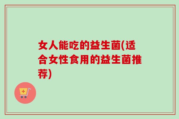 女人能吃的益生菌(适合女性食用的益生菌推荐)