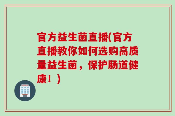 官方益生菌直播(官方直播教你如何选购高质量益生菌，保护肠道健康！)
