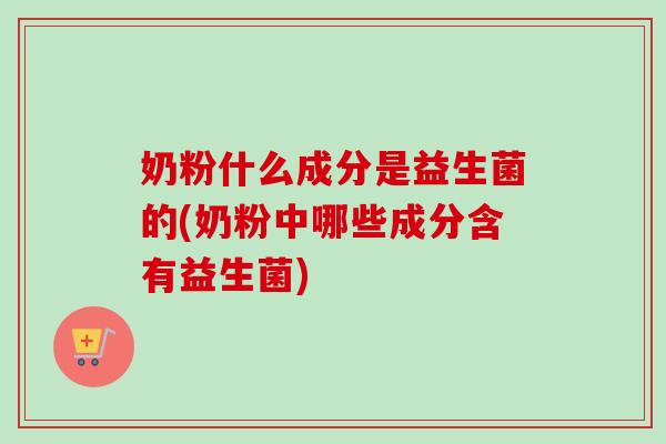 奶粉什么成分是益生菌的(奶粉中哪些成分含有益生菌)