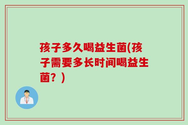 孩子多久喝益生菌(孩子需要多长时间喝益生菌？)