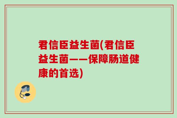 君信臣益生菌(君信臣益生菌——保障肠道健康的首选)