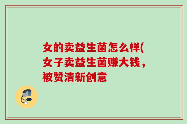 女的卖益生菌怎么样(女子卖益生菌赚大钱，被赞清新创意